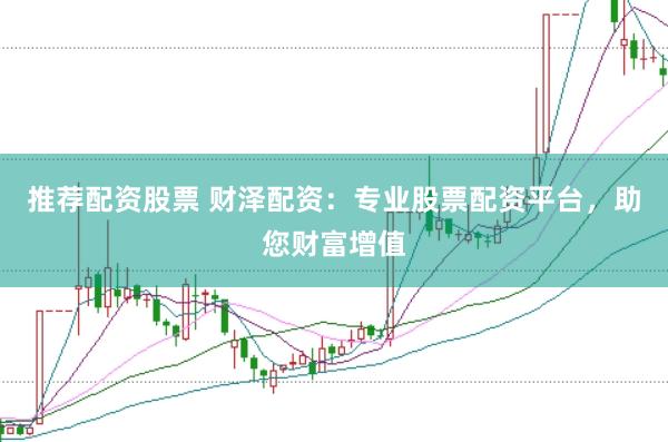 推荐配资股票 财泽配资：专业股票配资平台，助您财富增值