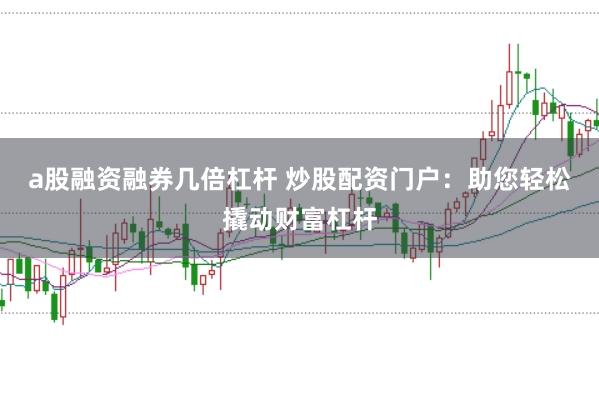 a股融资融券几倍杠杆 炒股配资门户：助您轻松撬动财富杠杆