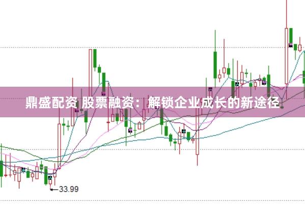 鼎盛配资 股票融资：解锁企业成长的新途径