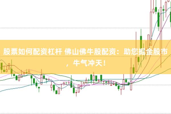 股票如何配资杠杆 佛山佛牛股配资：助您掘金股市，牛气冲天！