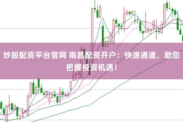 炒股配资平台官网 南昌配资开户：快速通道，助您把握投资机遇！