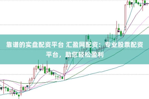 靠谱的实盘配资平台 汇盈网配资：专业股票配资平台，助您轻松盈利