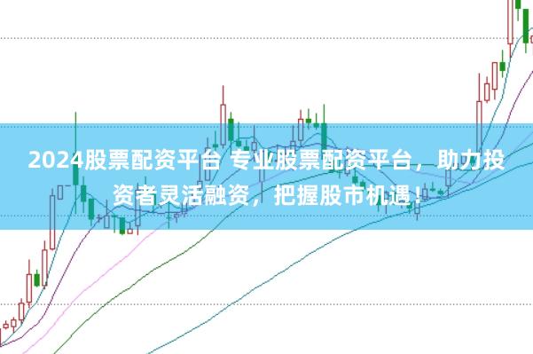2024股票配资平台 专业股票配资平台，助力投资者灵活融资，把握股市机遇！