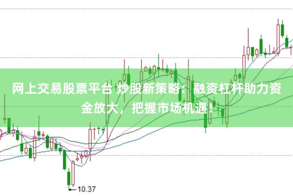 网上交易股票平台 炒股新策略：融资杠杆助力资金放大，把握市场机遇！