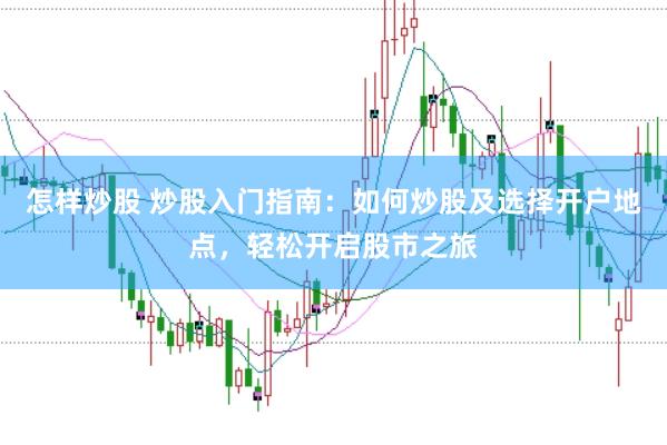 怎样炒股 炒股入门指南：如何炒股及选择开户地点，轻松开启股市之旅