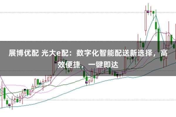 展博优配 光大e配：数字化智能配送新选择，高效便捷，一键即达