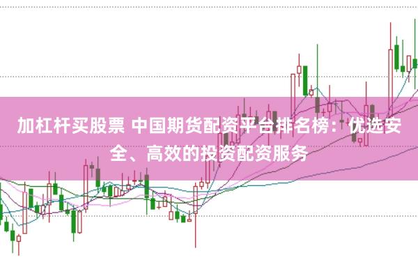 加杠杆买股票 中国期货配资平台排名榜：优选安全、高效的投资配资服务