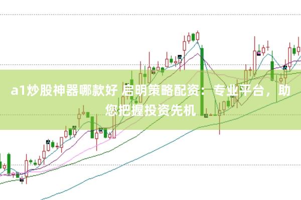 a1炒股神器哪款好 启明策略配资：专业平台，助您把握投资先机