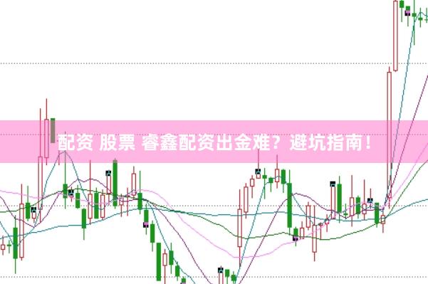配资 股票 睿鑫配资出金难？避坑指南！