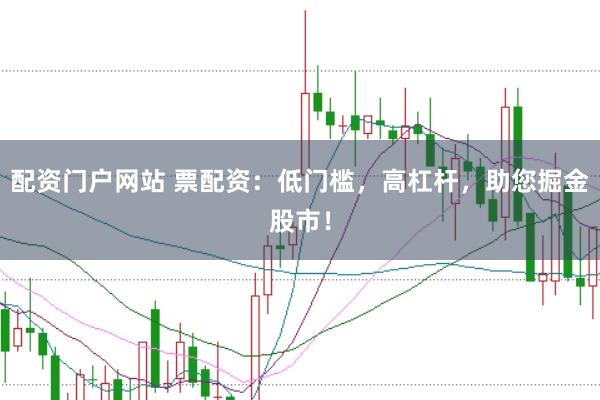 配资门户网站 票配资：低门槛，高杠杆，助您掘金股市！