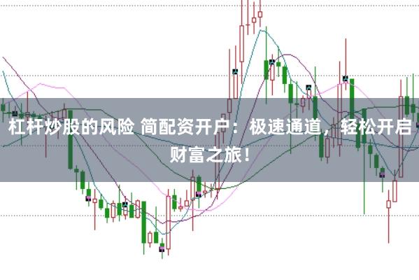 杠杆炒股的风险 简配资开户：极速通道，轻松开启财富之旅！