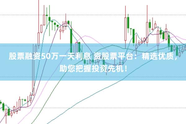 股票融资50万一天利息 资股票平台：精选优质，助您把握投资先机！