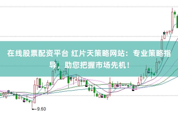 在线股票配资平台 红片天策略网站：专业策略指导，助您把握市场先机！
