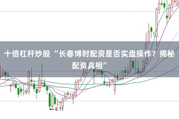 十倍杠杆炒股 “长春博时配资是否实盘操作？揭秘配资真相”