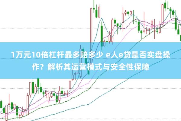 1万元10倍杠杆最多赔多少 e人e贷是否实盘操作？解析其运营模式与安全性保障