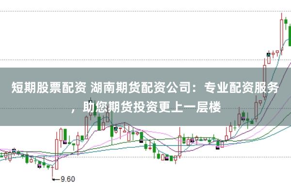 短期股票配资 湖南期货配资公司：专业配资服务，助您期货投资更上一层楼