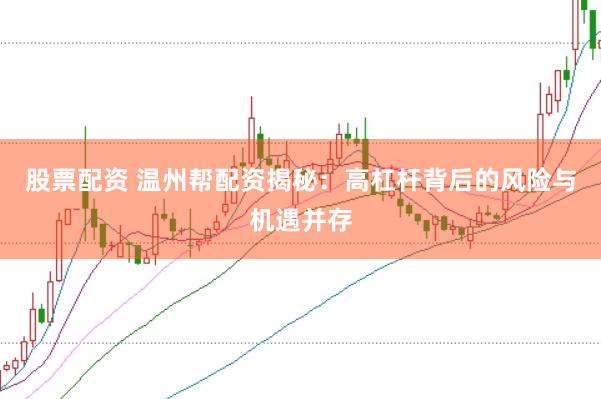 股票配资 温州帮配资揭秘：高杠杆背后的风险与机遇并存