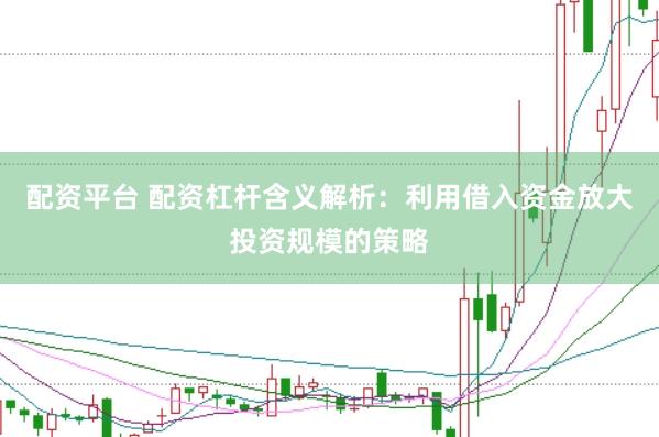 配资平台 配资杠杆含义解析：利用借入资金放大投资规模的策略