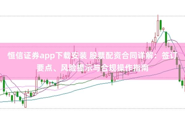 恒信证券app下载安装 股票配资合同详解：签订要点、风险提示与合规操作指南