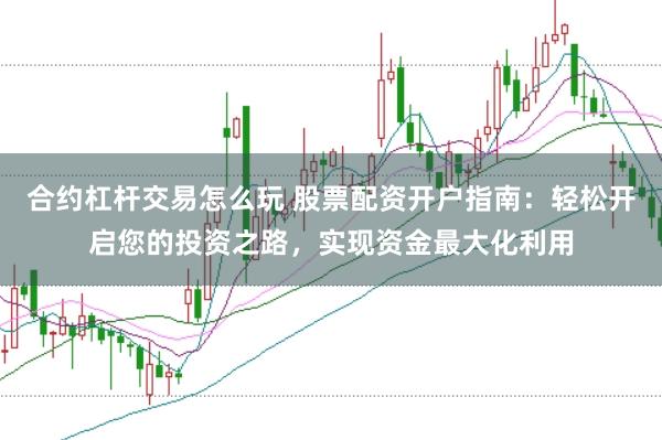 合约杠杆交易怎么玩 股票配资开户指南：轻松开启您的投资之路，实现资金最大化利用