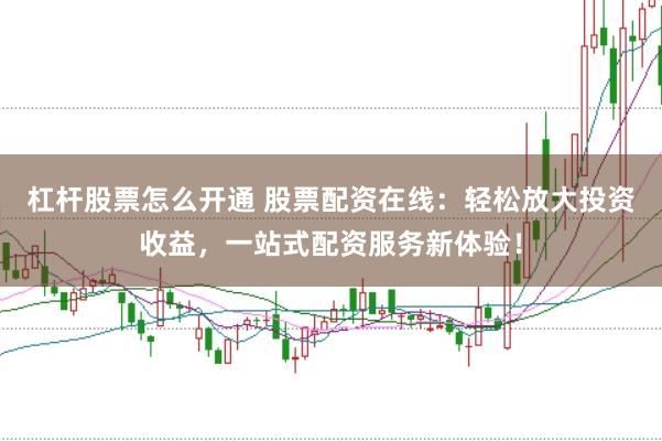 杠杆股票怎么开通 股票配资在线：轻松放大投资收益，一站式配资服务新体验！