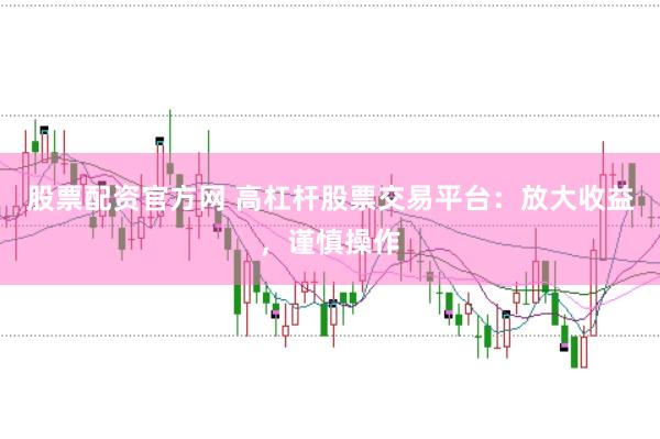 股票配资官方网 高杠杆股票交易平台：放大收益，谨慎操作