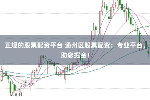 正规的股票配资平台 通州区股票配资：专业平台，助您掘金！