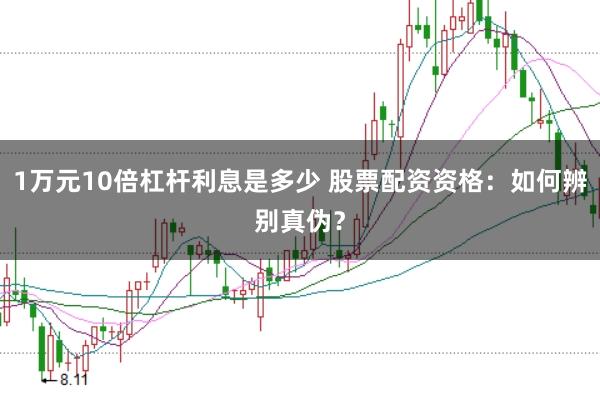 1万元10倍杠杆利息是多少 股票配资资格：如何辨别真伪？