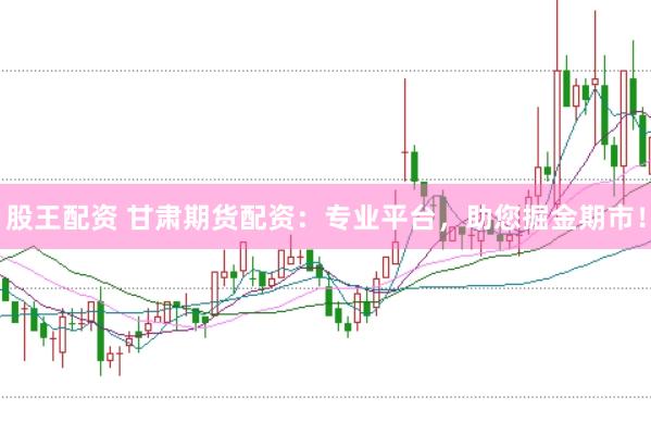 股王配资 甘肃期货配资：专业平台，助您掘金期市！