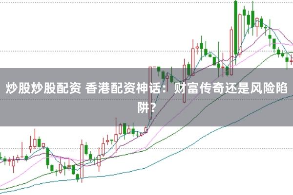 炒股炒股配资 香港配资神话：财富传奇还是风险陷阱？