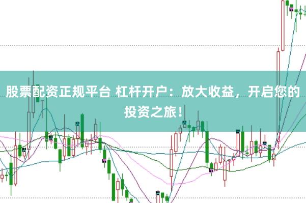 股票配资正规平台 杠杆开户：放大收益，开启您的投资之旅！