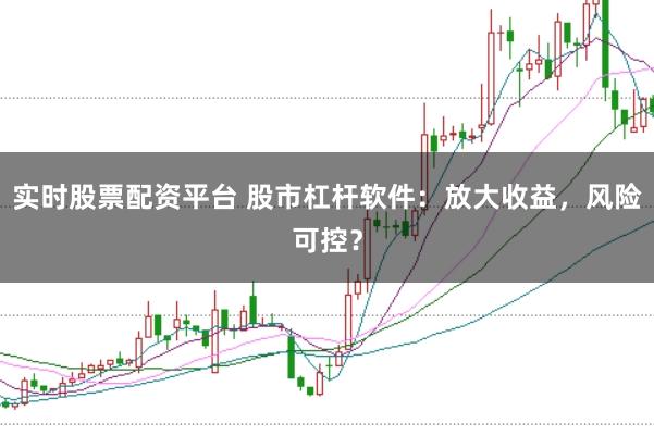 实时股票配资平台 股市杠杆软件：放大收益，风险可控？
