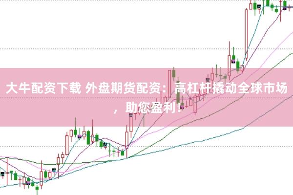 大牛配资下载 外盘期货配资：高杠杆撬动全球市场，助您盈利！
