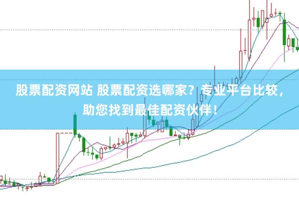 股票配资网站 股票配资选哪家？专业平台比较，助您找到最佳配资伙伴！