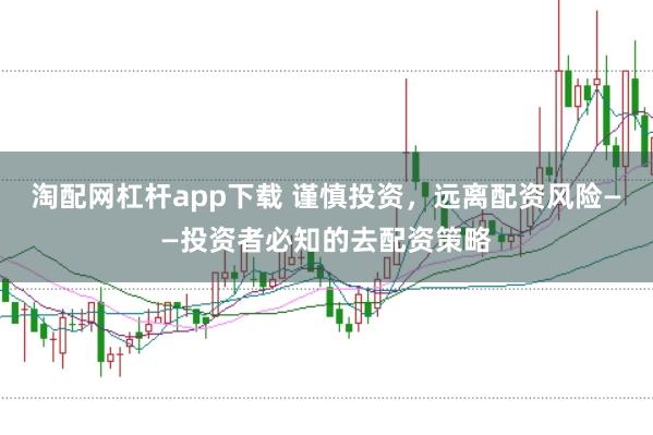 淘配网杠杆app下载 谨慎投资，远离配资风险——投资者必知的去配资策略