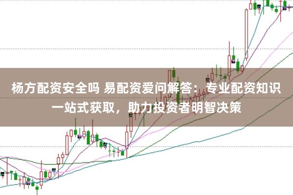 杨方配资安全吗 易配资爱问解答：专业配资知识一站式获取，助力投资者明智决策