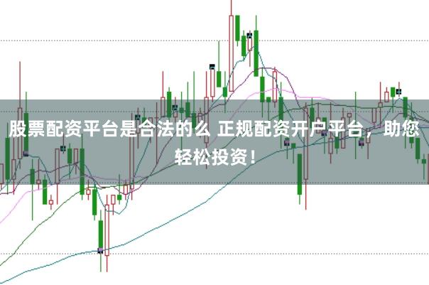 股票配资平台是合法的么 正规配资开户平台，助您轻松投资！
