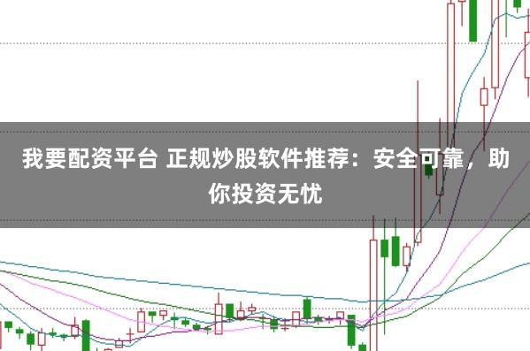 我要配资平台 正规炒股软件推荐：安全可靠，助你投资无忧