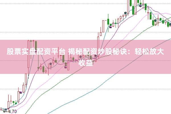 股票实盘配资平台 揭秘配资炒股秘诀：轻松放大收益