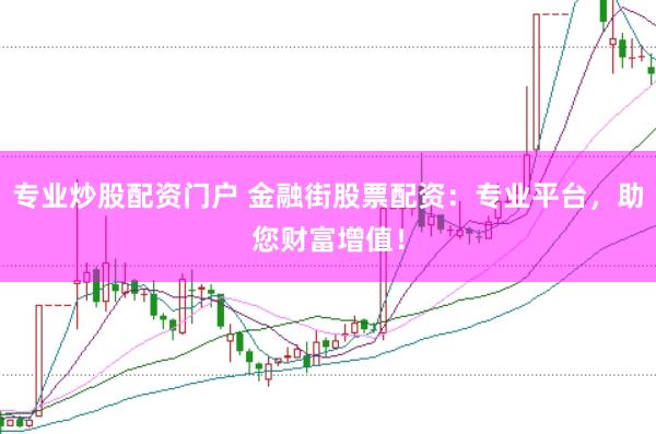 专业炒股配资门户 金融街股票配资：专业平台，助您财富增值！