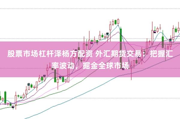 股票市场杠杆泽杨方配资 外汇期货交易：把握汇率波动，掘金全球市场