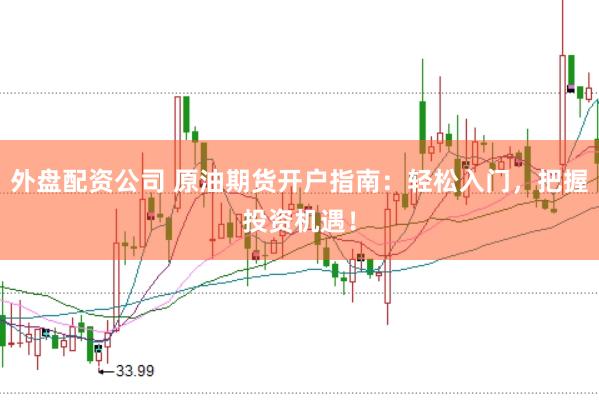 外盘配资公司 原油期货开户指南：轻松入门，把握投资机遇！