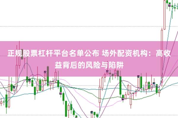 正规股票杠杆平台名单公布 场外配资机构：高收益背后的风险与陷阱