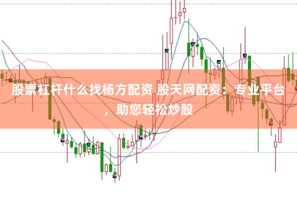 股票杠杆什么找杨方配资 股天网配资：专业平台，助您轻松炒股