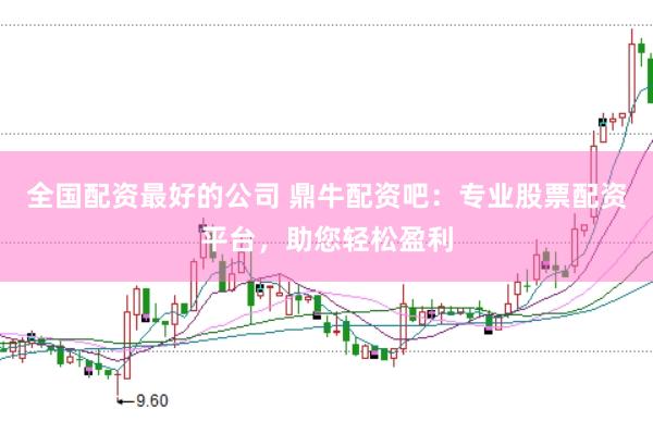 全国配资最好的公司 鼎牛配资吧：专业股票配资平台，助您轻松盈利