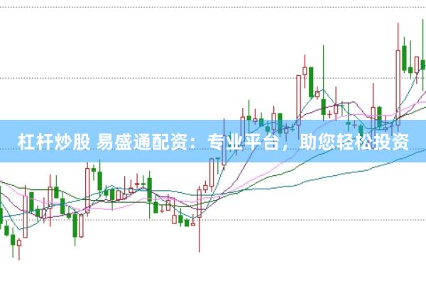 杠杆炒股 易盛通配资：专业平台，助您轻松投资