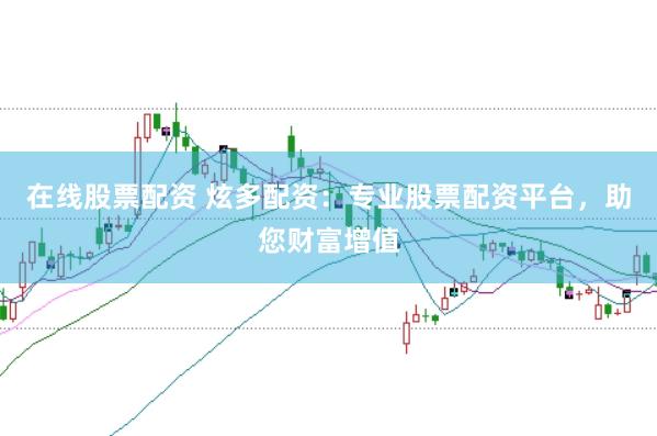 在线股票配资 炫多配资：专业股票配资平台，助您财富增值