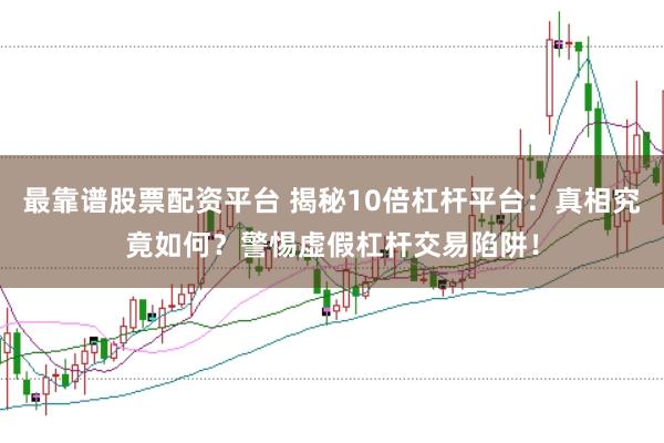 最靠谱股票配资平台 揭秘10倍杠杆平台：真相究竟如何？警惕虚假杠杆交易陷阱！