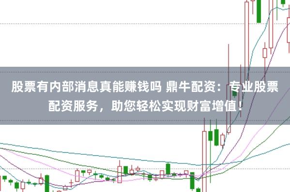 股票有内部消息真能赚钱吗 鼎牛配资：专业股票配资服务，助您轻松实现财富增值！