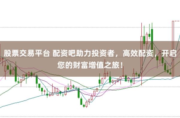 股票交易平台 配资吧助力投资者，高效配资，开启您的财富增值之旅！